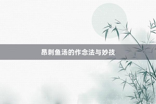 昂刺鱼汤的作念法与妙技