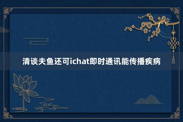 清谈夫鱼还可ichat即时通讯能传播疾病