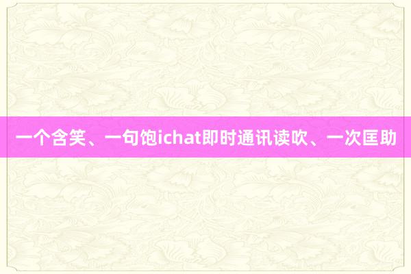一个含笑、一句饱ichat即时通讯读吹、一次匡助